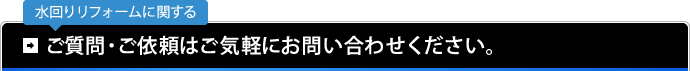 水回りリフォームに関する ご質問・ご依頼はご気軽にお問い合わせください。