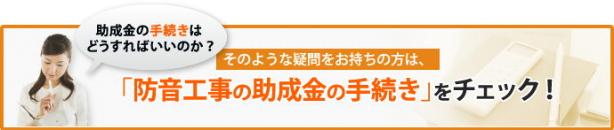 「助成金の手続きはどうすればいいのか？」そのような疑問をお持ちの方は、「防音工事の助成金の手続き」をチェック！