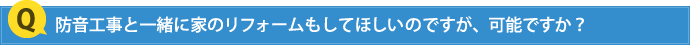 防音工事と一緒に家のリフォームもしてほしいのですが、可能ですか？