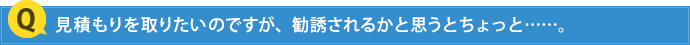 見積もりを取りたいのですが、勧誘されるかと思うとちょっと……。