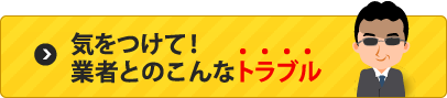  気をつけて！業者とのこんなトラブル