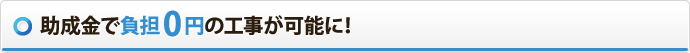 助成金で負担0円の工事が可能に！