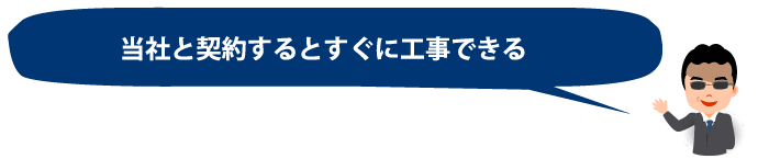  「当社と契約するとすぐに工事できる」